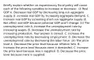 Briefly explain whether an expansionary fiscal policy will cause each of the following variables to increase or​ decrease: ​ (i) Real GDP A. Decrease real GDP by decreasing​ long-run aggregate supply. B. increase real GDP by increasing aggregate demand. C. Increase real GDP by increasing​ short-run aggregate supply. D. Not affect real GDP because potential GDP​ won't change. ​(ii) The unemployment rate A. Increase the unemployment rate by increasing wages. B. Decrease the unemployment rate by increasing production. Your answer is correct. C. increase the unemployment rate by decreasing employment. D. Decrease the unemployment rate by decreasing the labor force. ​(iii) The price level A. Decrease the price level because inflation falls. B. Increase the price level because more is demanded. C. Increase the price level because less is supplied. D. Decrease the price level because more is supplied.