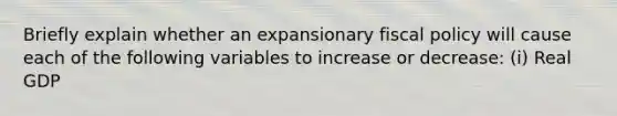 Briefly explain whether an expansionary fiscal policy will cause each of the following variables to increase or decrease: (i) Real GDP