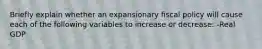 Briefly explain whether an expansionary fiscal policy will cause each of the following variables to increase or​ decrease: ​-Real GDP