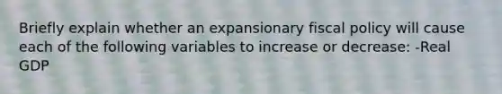 Briefly explain whether an expansionary fiscal policy will cause each of the following variables to increase or​ decrease: ​-Real GDP