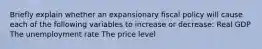 Briefly explain whether an expansionary fiscal policy will cause each of the following variables to increase or decrease: Real GDP The unemployment rate The price level