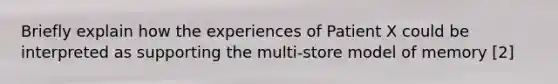 Briefly explain how the experiences of Patient X could be interpreted as supporting the multi-store model of memory [2]