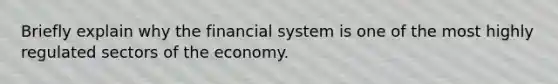 Briefly explain why the financial system is one of the most highly regulated sectors of the economy.