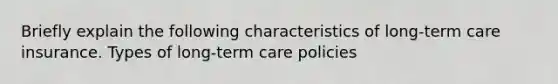 Briefly explain the following characteristics of long-term care insurance. Types of long-term care policies