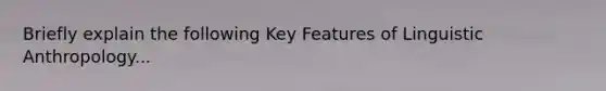 Briefly explain the following Key Features of Linguistic Anthropology...
