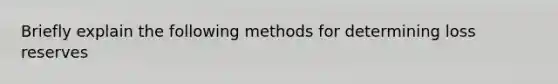 Briefly explain the following methods for determining loss reserves