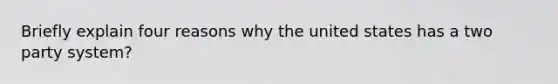 Briefly explain four reasons why the united states has a two party system?