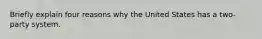 Briefly explain four reasons why the United States has a two-party system.