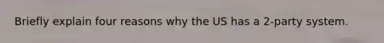 Briefly explain four reasons why the US has a 2-party system.