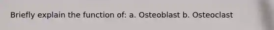 Briefly explain the function of: a. Osteoblast b. Osteoclast