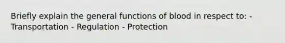 Briefly explain the general functions of blood in respect to: - Transportation - Regulation - Protection