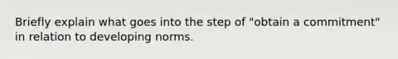 Briefly explain what goes into the step of "obtain a commitment" in relation to developing norms.