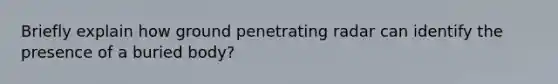 Briefly explain how ground penetrating radar can identify the presence of a buried body?