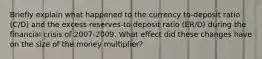 Briefly explain what happened to the currency to-deposit ratio (C/D) and the excess reserves-to deposit ratio (ER/D) during the financial crisis of 2007-2009. What effect did these changes have on the size of the money multiplier?