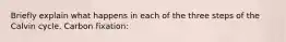 Briefly explain what happens in each of the three steps of the Calvin cycle. Carbon fixation: