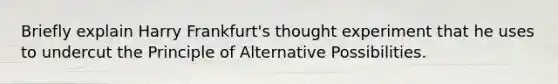 Briefly explain Harry Frankfurt's thought experiment that he uses to undercut the Principle of Alternative Possibilities.