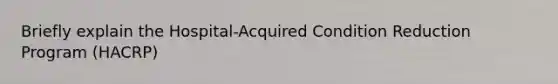 Briefly explain the Hospital-Acquired Condition Reduction Program (HACRP)