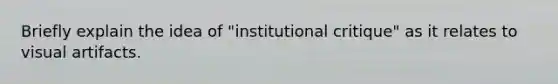 Briefly explain the idea of "institutional critique" as it relates to visual artifacts.