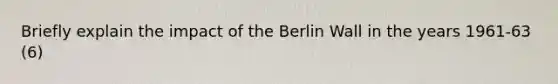 Briefly explain the impact of the Berlin Wall in the years 1961-63 (6)