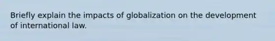 Briefly explain the impacts of globalization on the development of international law.