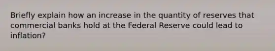 Briefly explain how an increase in the quantity of reserves that commercial banks hold at the Federal Reserve could lead to inflation?