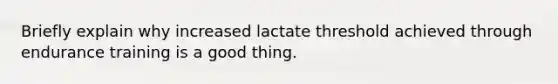 Briefly explain why increased lactate threshold achieved through endurance training is a good thing.