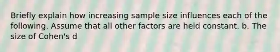 Briefly explain how increasing sample size influences each of the following. Assume that all other factors are held constant. b. The size of Cohen's d