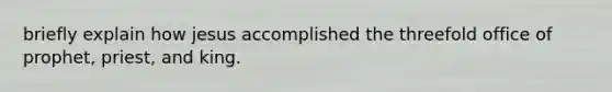 briefly explain how jesus accomplished the threefold office of prophet, priest, and king.