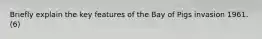 Briefly explain the key features of the Bay of Pigs invasion 1961. (6)