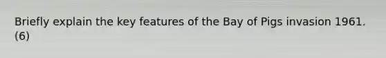 Briefly explain the key features of the Bay of Pigs invasion 1961. (6)