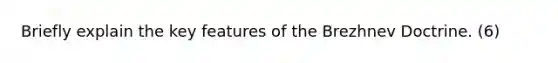 Briefly explain the key features of the Brezhnev Doctrine. (6)