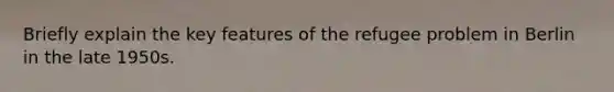 Briefly explain the key features of the refugee problem in Berlin in the late 1950s.