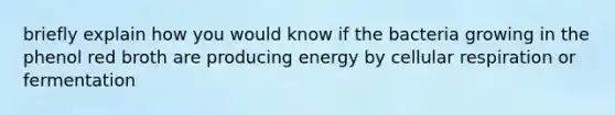 briefly explain how you would know if the bacteria growing in the phenol red broth are producing energy by cellular respiration or fermentation