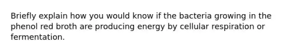 Briefly explain how you would know if the bacteria growing in the phenol red broth are producing energy by cellular respiration or fermentation.