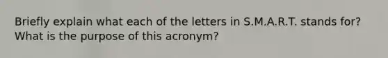 Briefly explain what each of the letters in S.M.A.R.T. stands for? What is the purpose of this acronym?