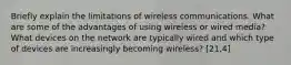 Briefly explain the limitations of wireless communications. What are some of the advantages of using wireless or wired media? What devices on the network are typically wired and which type of devices are increasingly becoming wireless? [21,4]