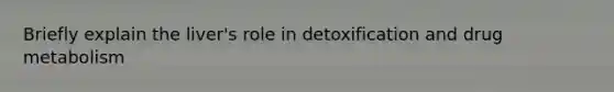 Briefly explain the liver's role in detoxification and drug metabolism