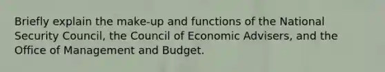 Briefly explain the make-up and functions of the National Security Council, the Council of Economic Advisers, and the Office of Management and Budget.