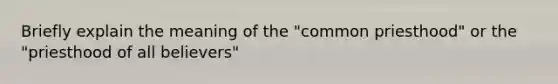 Briefly explain the meaning of the "common priesthood" or the "priesthood of all believers"