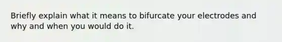 Briefly explain what it means to bifurcate your electrodes and why and when you would do it.