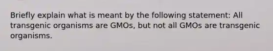 Briefly explain what is meant by the following statement: All transgenic organisms are GMOs, but not all GMOs are transgenic organisms.