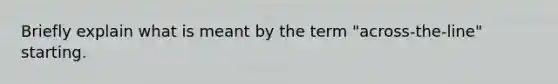 Briefly explain what is meant by the term "across-the-line" starting.