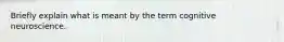 Briefly explain what is meant by the term cognitive neuroscience.