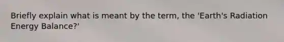Briefly explain what is meant by the term, the 'Earth's Radiation Energy Balance?'