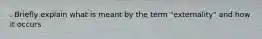 . Briefly explain what is meant by the term "externality" and how it occurs