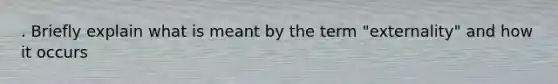 . Briefly explain what is meant by the term "externality" and how it occurs