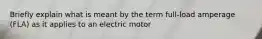 Briefly explain what is meant by the term full-load amperage (FLA) as it applies to an electric motor