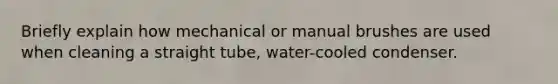 Briefly explain how mechanical or manual brushes are used when cleaning a straight tube, water-cooled condenser.