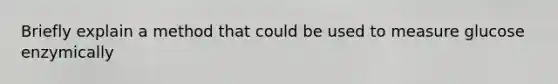 Briefly explain a method that could be used to measure glucose enzymically