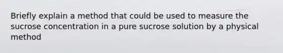 Briefly explain a method that could be used to measure the sucrose concentration in a pure sucrose solution by a physical method